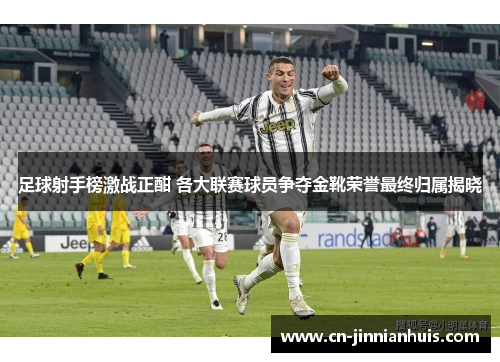 足球射手榜激战正酣 各大联赛球员争夺金靴荣誉最终归属揭晓
