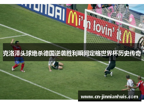 克洛泽头球绝杀德国逆袭胜利瞬间定格世界杯历史传奇