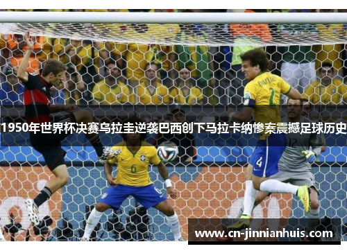 1950年世界杯决赛乌拉圭逆袭巴西创下马拉卡纳惨案震撼足球历史