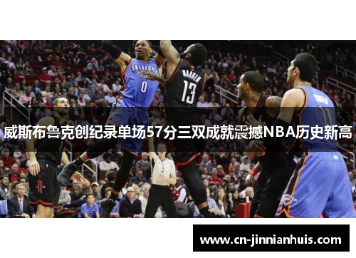 威斯布鲁克创纪录单场57分三双成就震撼NBA历史新高