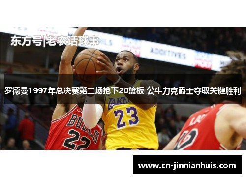 罗德曼1997年总决赛第二场抢下20篮板 公牛力克爵士夺取关键胜利