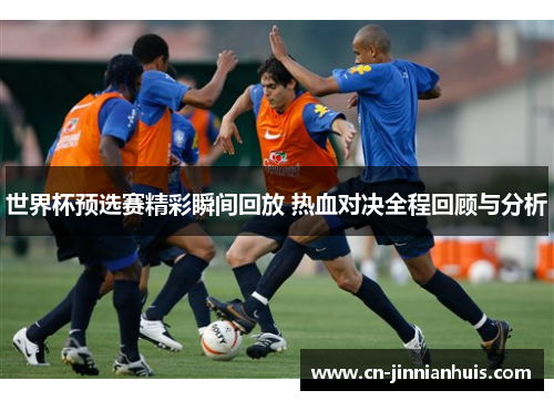 世界杯预选赛精彩瞬间回放 热血对决全程回顾与分析