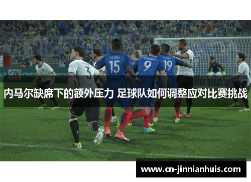 内马尔缺席下的额外压力 足球队如何调整应对比赛挑战
