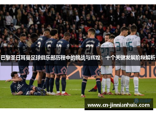 巴黎圣日耳曼足球俱乐部历程中的挑战与辉煌：十个关键发展阶段解析