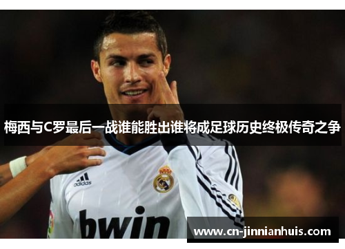 梅西与C罗最后一战谁能胜出谁将成足球历史终极传奇之争