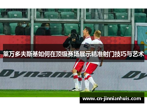 莱万多夫斯基如何在顶级赛场展示精准射门技巧与艺术