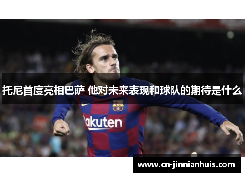 托尼首度亮相巴萨 他对未来表现和球队的期待是什么