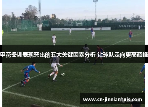 申花冬训表现突出的五大关键因素分析 让球队走向更高巅峰
